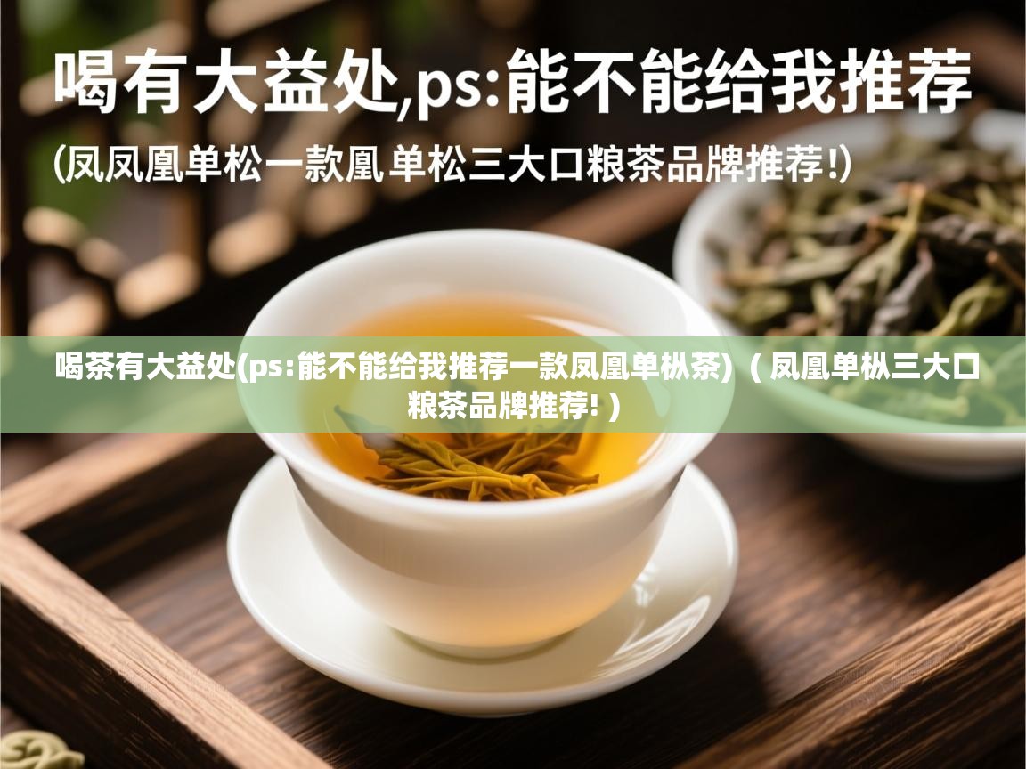 喝茶有大益处(ps:能不能给我推荐一款凤凰单枞茶)  ( 凤凰单枞三大口粮茶品牌推荐! )  喝茶有大益处(ps:能不能给我推荐一款凤凰单枞茶)  ( 凤凰单枞三大口粮茶品牌推荐! )