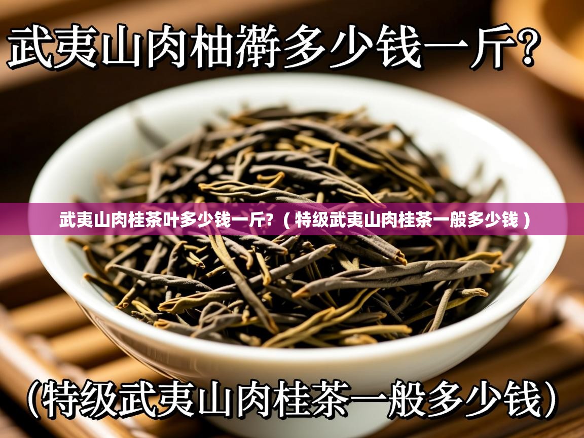 武夷山肉桂茶叶多少钱一斤?  ( 特级武夷山肉桂茶一般多少钱 )  武夷山肉桂茶叶多少钱一斤?  ( 特级武夷山肉桂茶一般多少钱 )