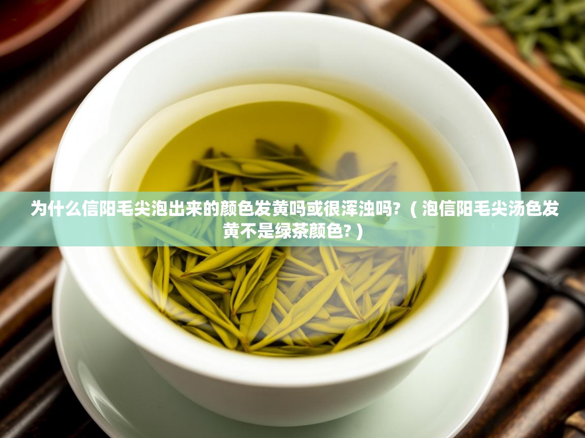 为什么信阳毛尖泡出来的颜色发黄吗或很浑浊吗?  ( 泡信阳毛尖汤色发黄不是绿茶颜色? )  为什么信阳毛尖泡出来的颜色发黄吗或很浑浊吗?  ( 泡信阳毛尖汤色发黄不是绿茶颜色? )