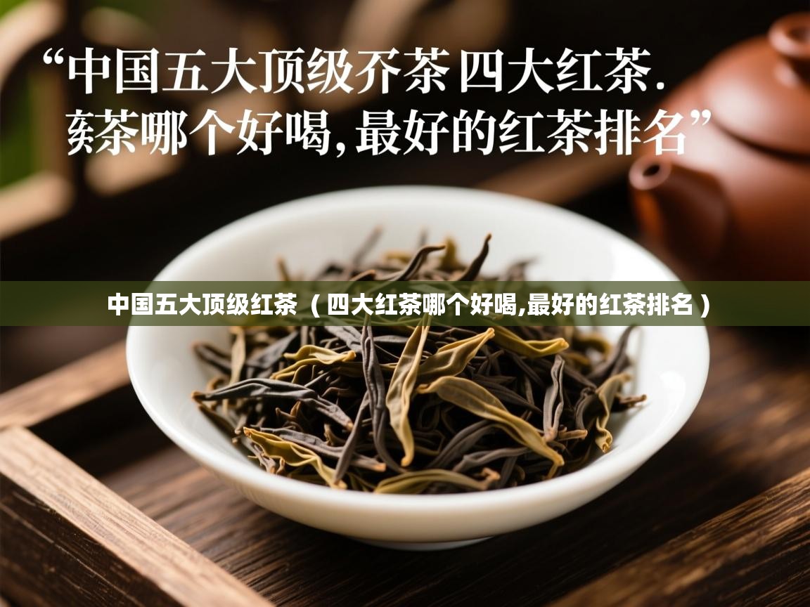 中国五大顶级红茶  ( 四大红茶哪个好喝,最好的红茶排名 )  中国五大顶级红茶  ( 四大红茶哪个好喝,最好的红茶排名 )