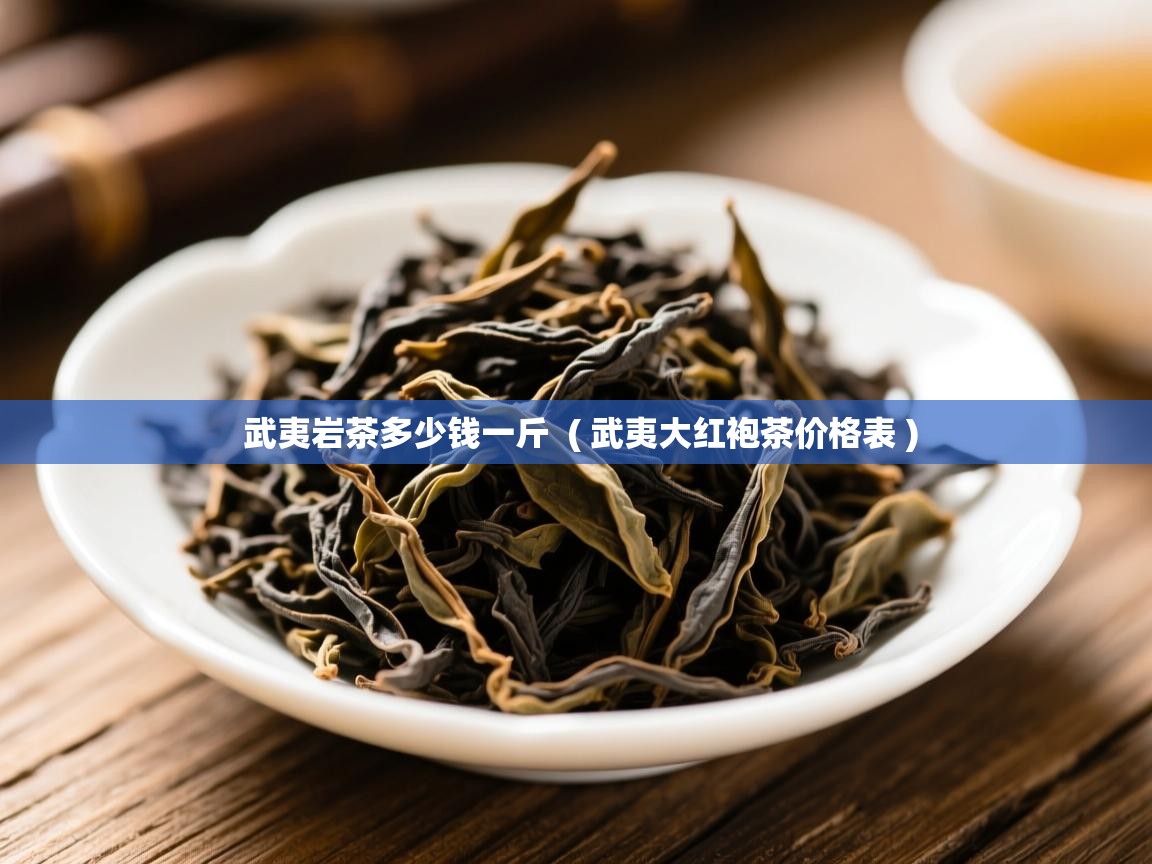 武夷岩茶多少钱一斤  ( 武夷大红袍茶价格表 )  武夷岩茶多少钱一斤  ( 武夷大红袍茶价格表 )