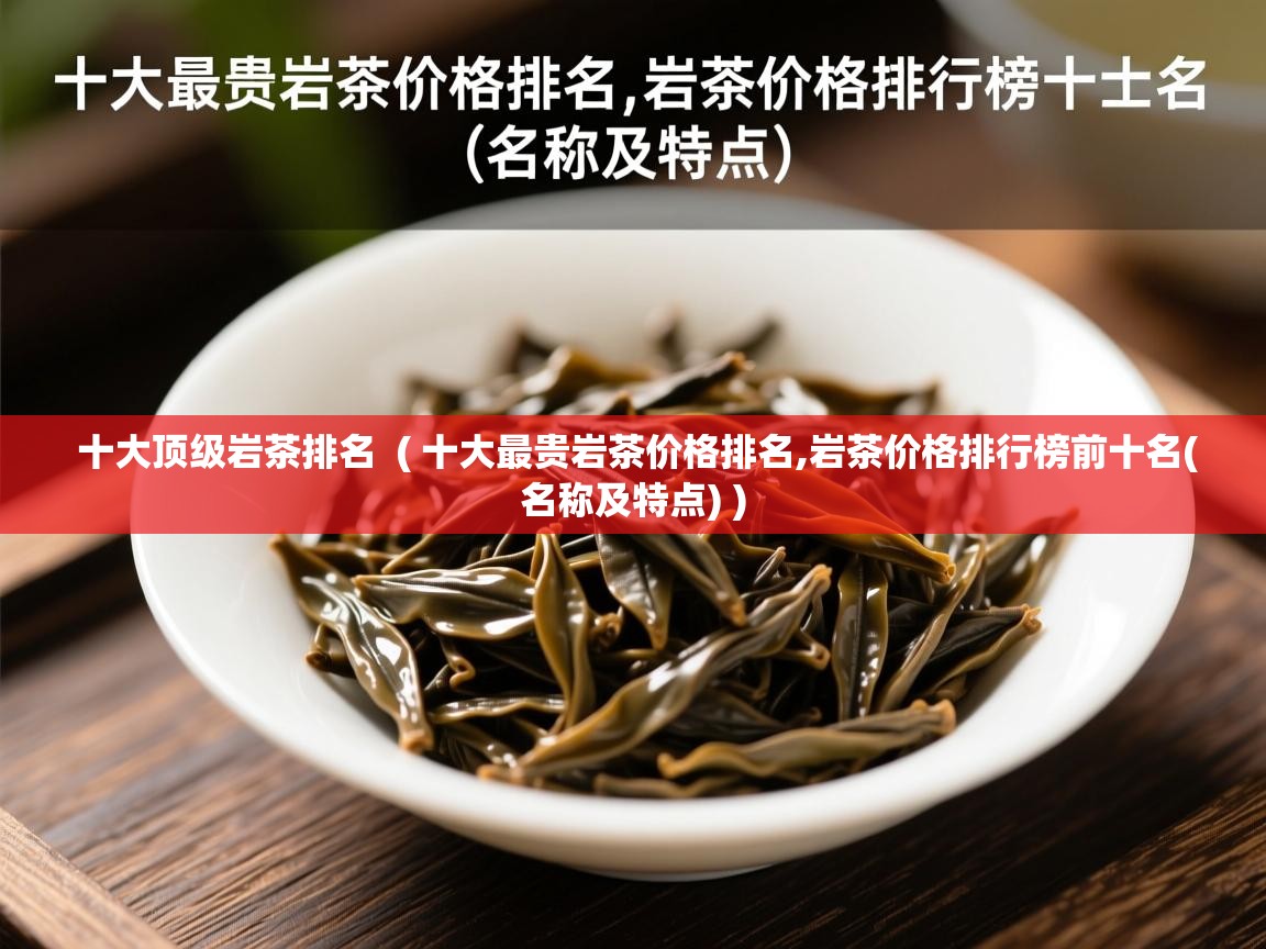  十大顶级岩茶排名  ( 十大最贵岩茶价格排名,岩茶价格排行榜前十名(名称及特点) )