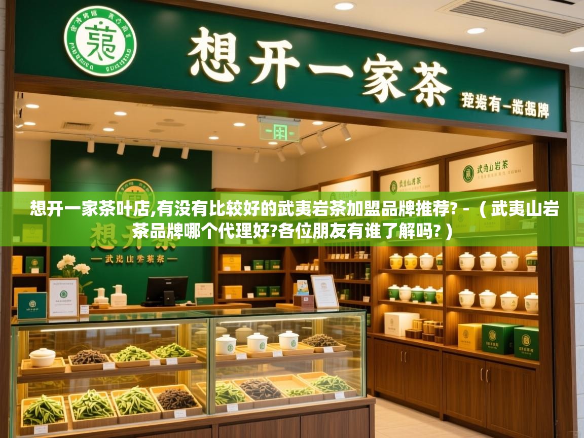 想开一家茶叶店,有没有比较好的武夷岩茶加盟品牌推荐? -  ( 武夷山岩茶品牌哪个代理好?各位朋友有谁了解吗? )  想开一家茶叶店,有没有比较好的武夷岩茶加盟品牌推荐? -  ( 武夷山岩茶品牌哪个代理好?各位朋友有谁了解吗? )