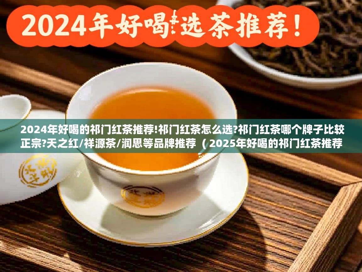  2024年好喝的祁门红茶推荐!祁门红茶怎么选?祁门红茶哪个牌子比较正宗?天之红/祥源茶/润思等品牌推荐  ( 2025年好喝的祁门红茶推荐!祁门红茶怎么选?祁门红茶哪个牌子比较正宗?天之红/祥源茶/润思等品牌推荐 )