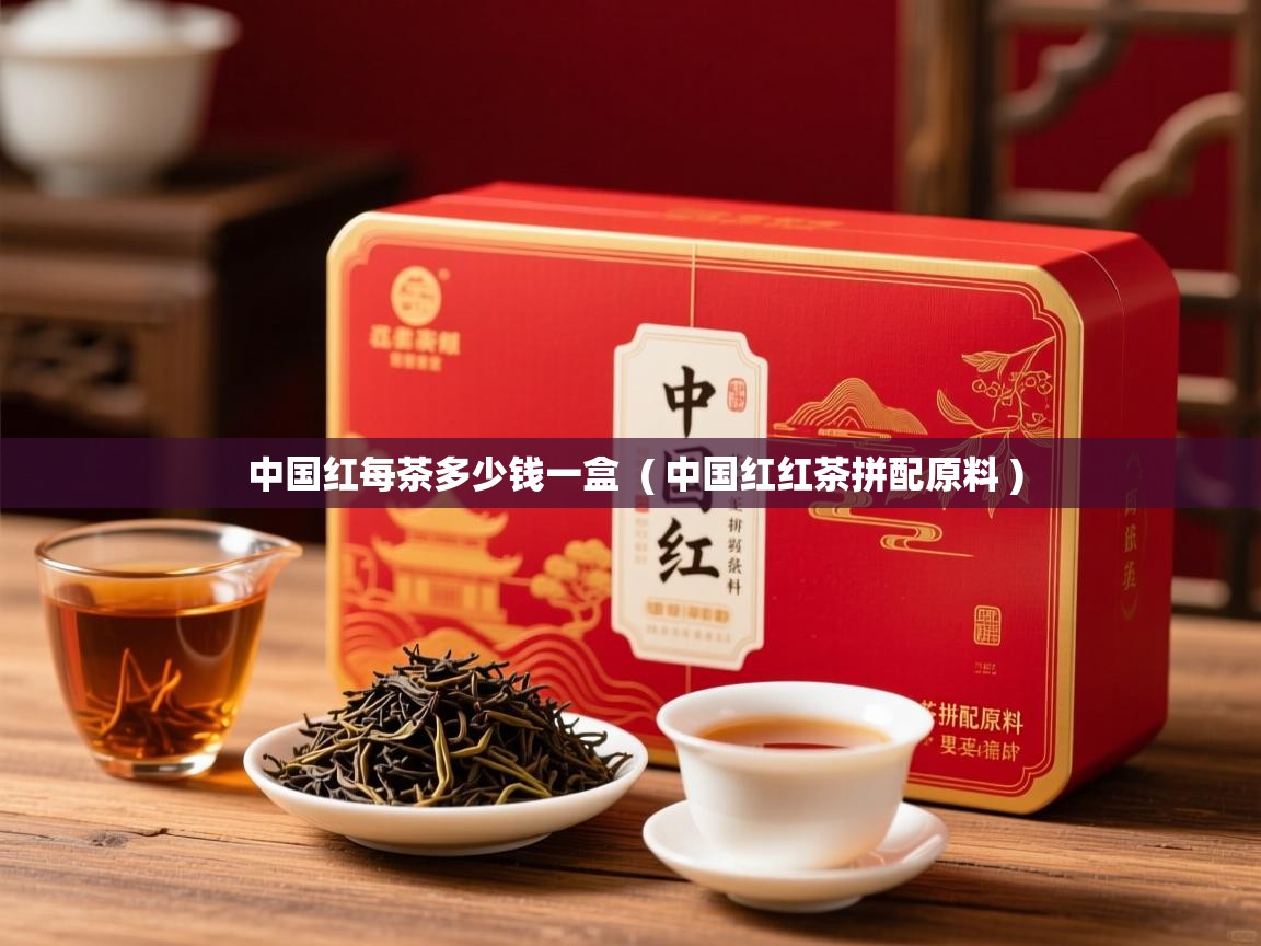 中国红每茶多少钱一盒  ( 中国红红茶拼配原料 )  中国红每茶多少钱一盒  ( 中国红红茶拼配原料 )