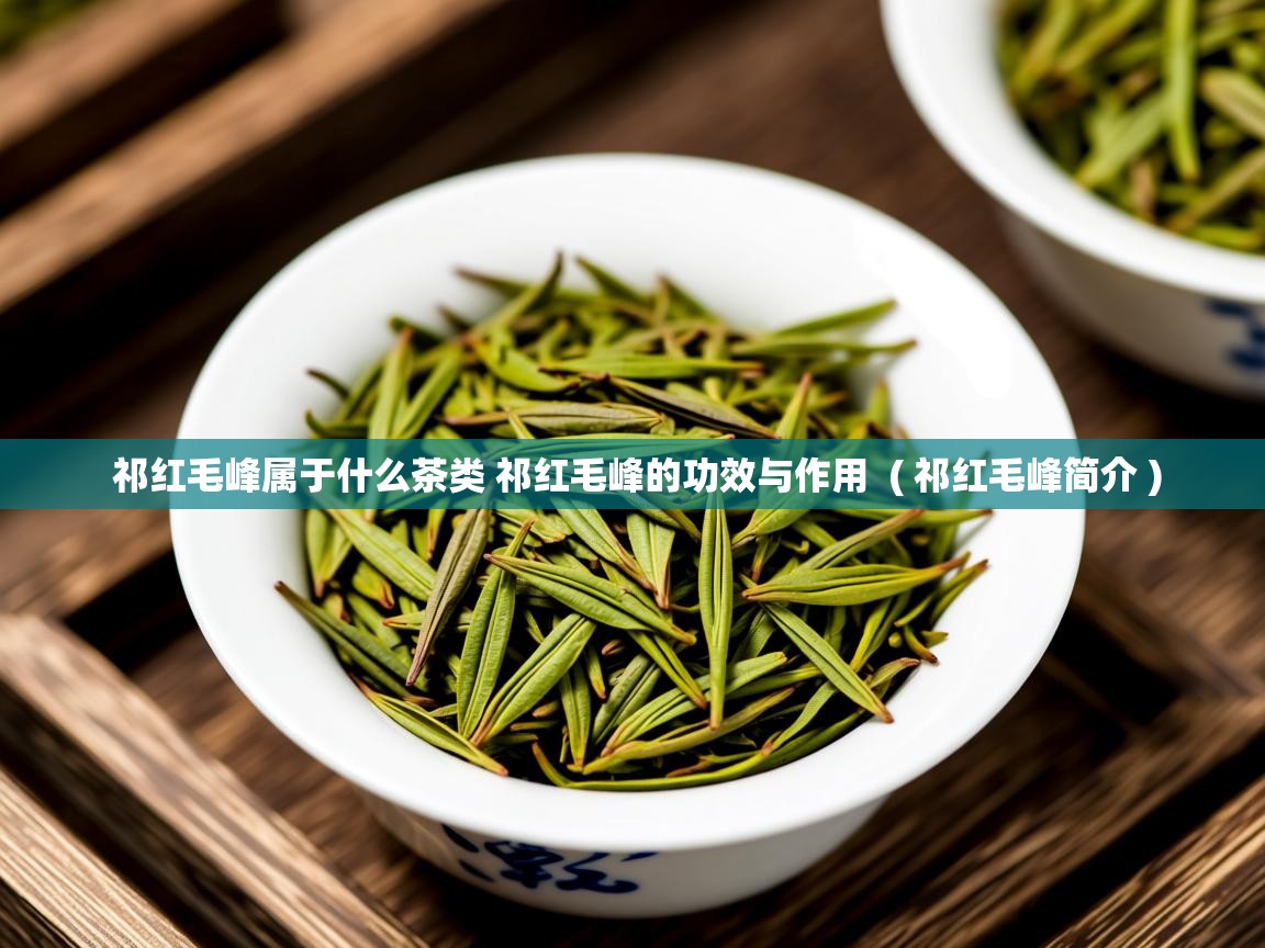 祁红毛峰属于什么茶类 祁红毛峰的功效与作用  ( 祁红毛峰简介 )  祁红毛峰属于什么茶类 祁红毛峰的功效与作用  ( 祁红毛峰简介 )