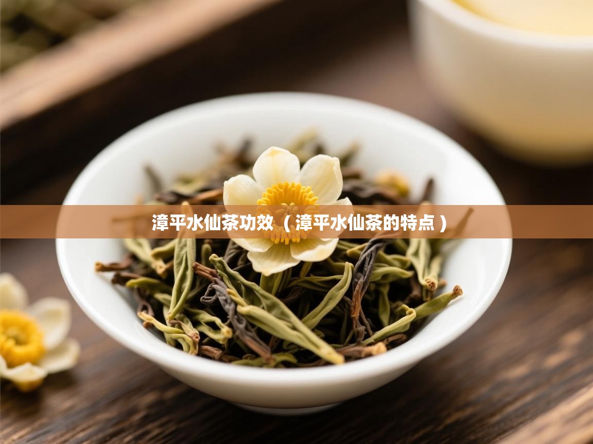 漳平水仙茶功效  ( 漳平水仙茶的特点 )  漳平水仙茶功效  ( 漳平水仙茶的特点 )