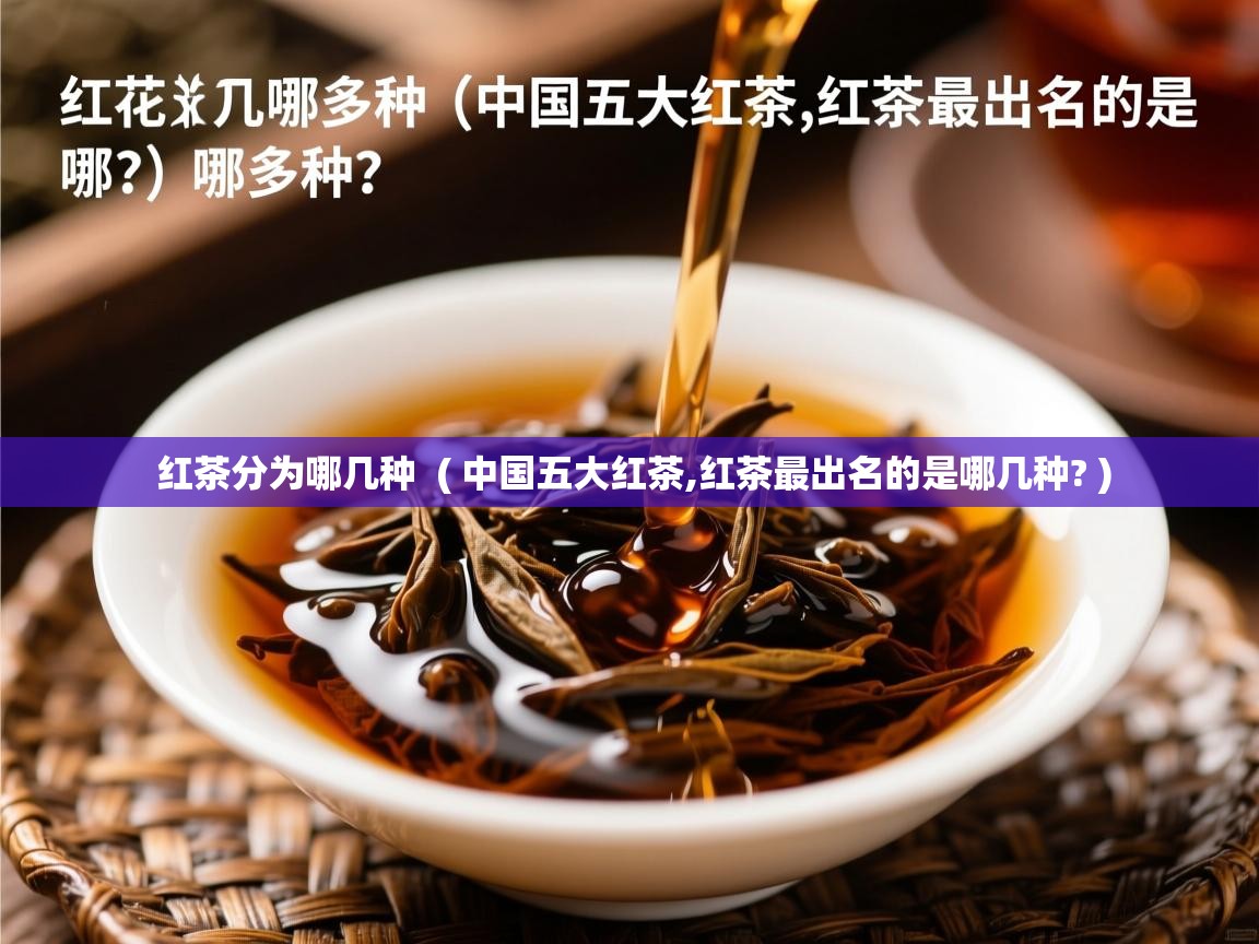 红茶分为哪几种  ( 中国五大红茶,红茶最出名的是哪几种? )  红茶分为哪几种  ( 中国五大红茶,红茶最出名的是哪几种? )