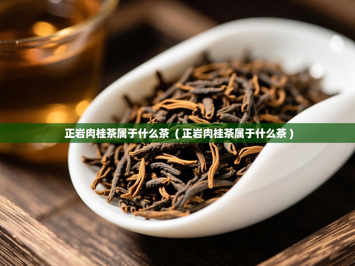 正岩肉桂茶属于什么茶  ( 正岩肉桂茶属于什么茶 )  正岩肉桂茶属于什么茶  ( 正岩肉桂茶属于什么茶 )