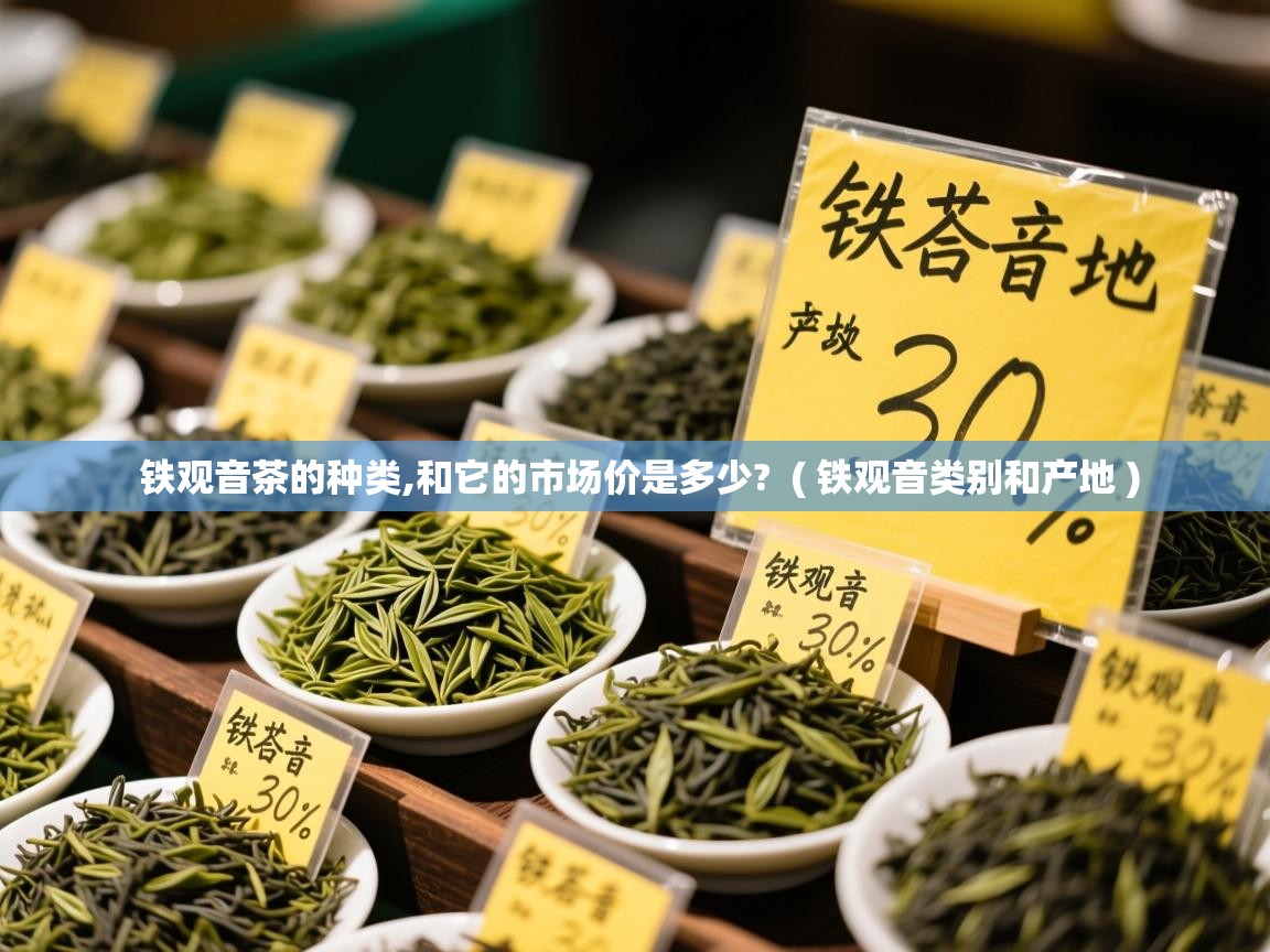 铁观音茶的种类,和它的市场价是多少?  ( 铁观音类别和产地 )  铁观音茶的种类,和它的市场价是多少?  ( 铁观音类别和产地 )