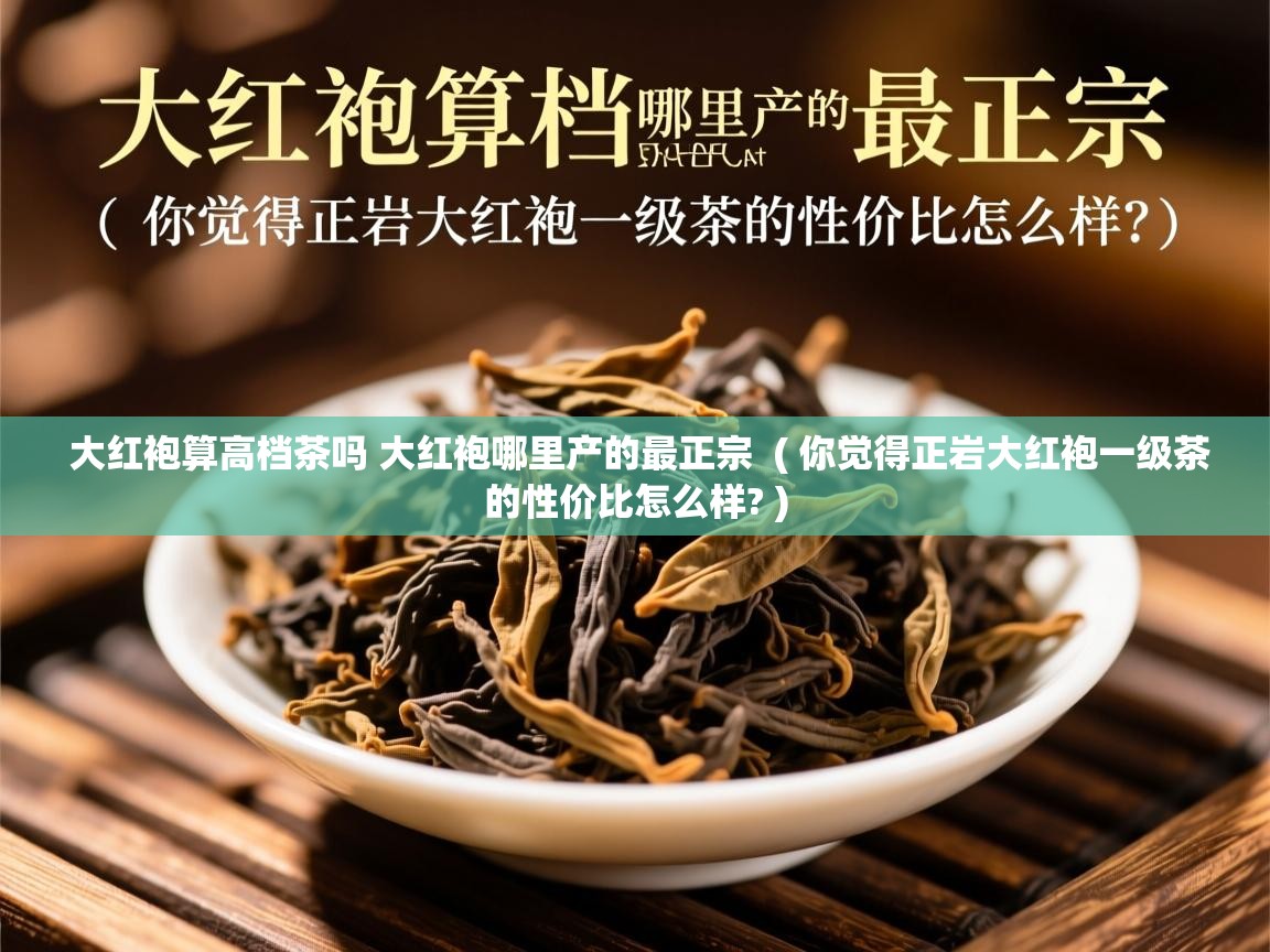 大红袍算高档茶吗 大红袍哪里产的最正宗  ( 你觉得正岩大红袍一级茶的性价比怎么样? )  大红袍算高档茶吗 大红袍哪里产的最正宗  ( 你觉得正岩大红袍一级茶的性价比怎么样? )