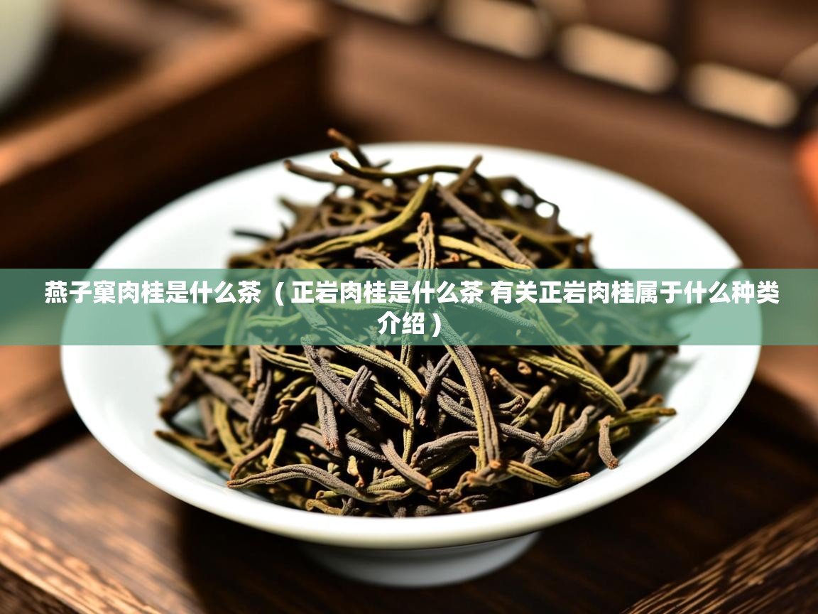 燕子窠肉桂是什么茶  ( 正岩肉桂是什么茶 有关正岩肉桂属于什么种类介绍 )  燕子窠肉桂是什么茶  ( 正岩肉桂是什么茶 有关正岩肉桂属于什么种类介绍 )