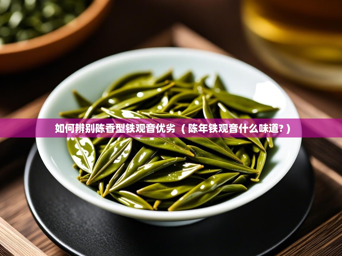 如何辨别陈香型铁观音优劣  ( 陈年铁观音什么味道? )  如何辨别陈香型铁观音优劣  ( 陈年铁观音什么味道? )