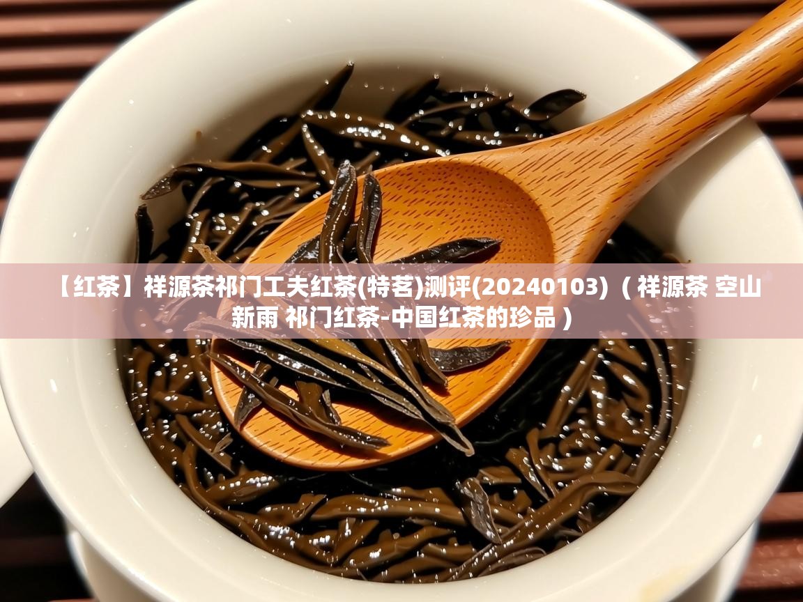 【红茶】祥源茶祁门工夫红茶(特茗)测评(20240103)  ( 祥源茶 空山新雨 祁门红茶-中国红茶的珍品 )  【红茶】祥源茶祁门工夫红茶(特茗)测评(20240103)  ( 祥源茶 空山新雨 祁门红茶-中国红茶的珍品 )