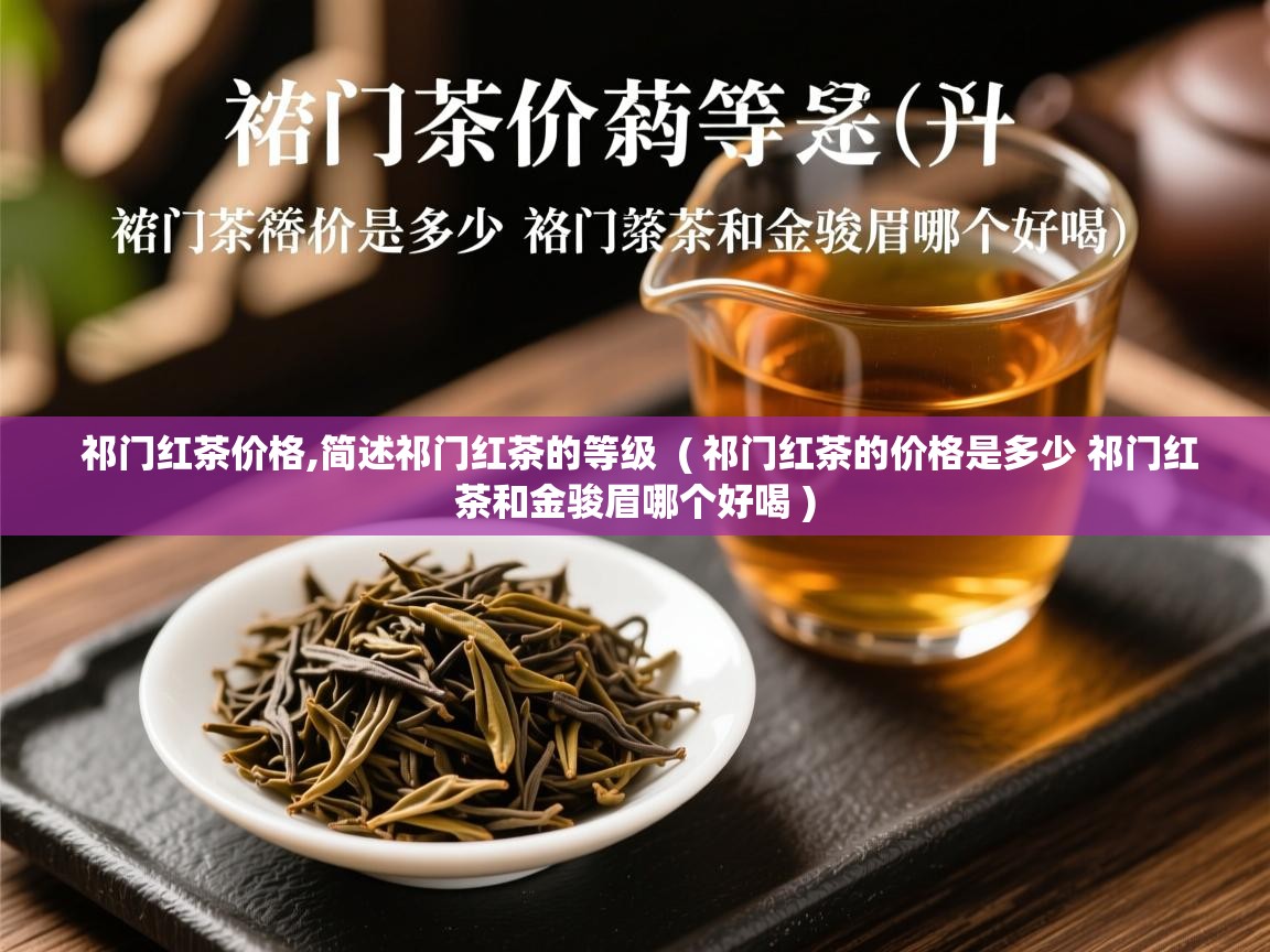  祁门红茶价格,简述祁门红茶的等级  ( 祁门红茶的价格是多少 祁门红茶和金骏眉哪个好喝 )