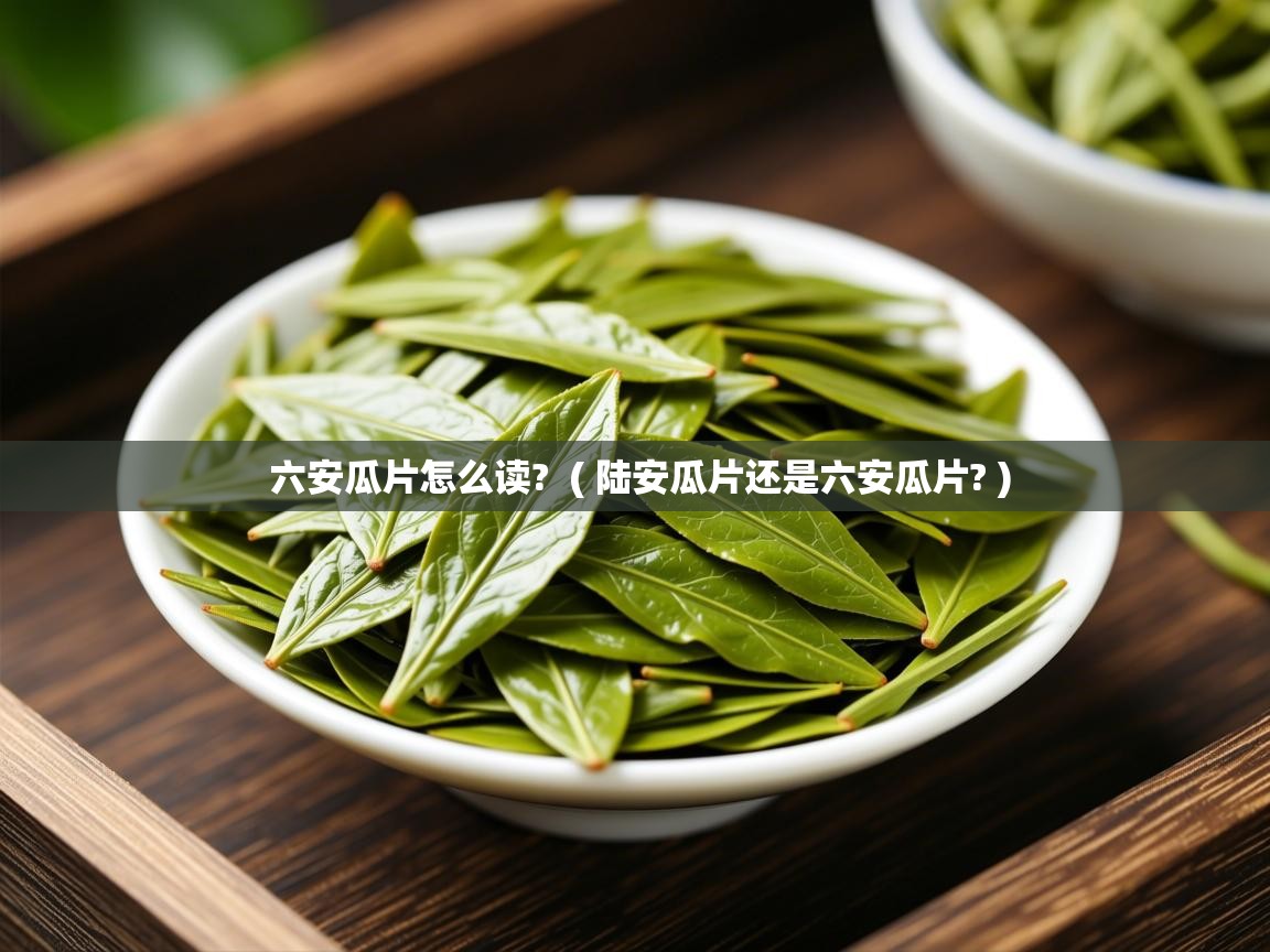 六安瓜片怎么读?  ( 陆安瓜片还是六安瓜片? )  六安瓜片怎么读?  ( 陆安瓜片还是六安瓜片? )