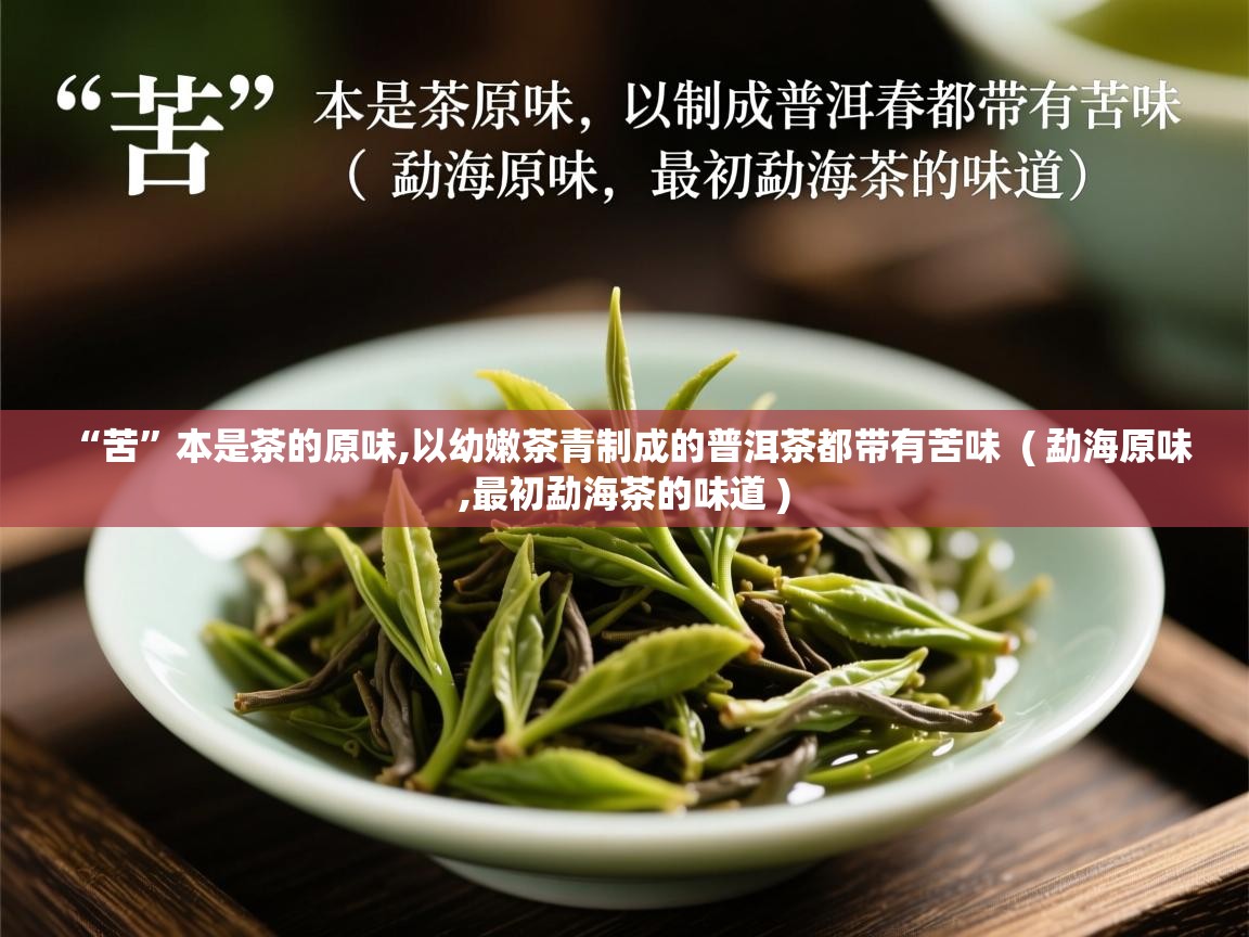 “苦”本是茶的原味,以幼嫩茶青制成的普洱茶都带有苦味  ( 勐海原味,最初勐海茶的味道 )  “苦”本是茶的原味,以幼嫩茶青制成的普洱茶都带有苦味  ( 勐海原味,最初勐海茶的味道 )