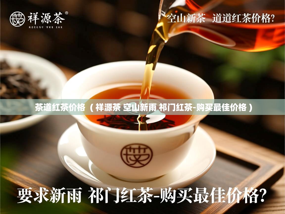 茶道红茶价格  ( 祥源茶 空山新雨 祁门红茶-购买最佳价格 )  茶道红茶价格  ( 祥源茶 空山新雨 祁门红茶-购买最佳价格 )