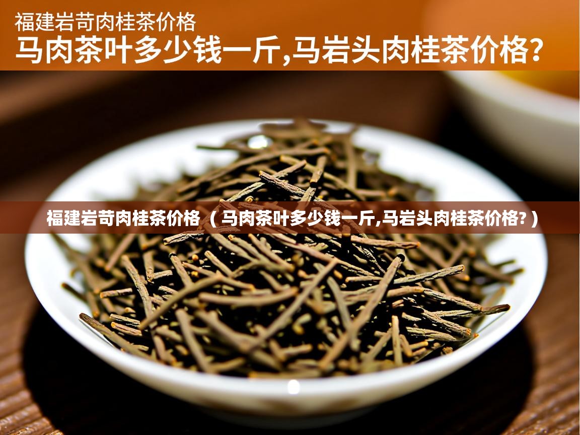 福建岩苛肉桂茶价格  ( 马肉茶叶多少钱一斤,马岩头肉桂茶价格? )  福建岩苛肉桂茶价格  ( 马肉茶叶多少钱一斤,马岩头肉桂茶价格? )