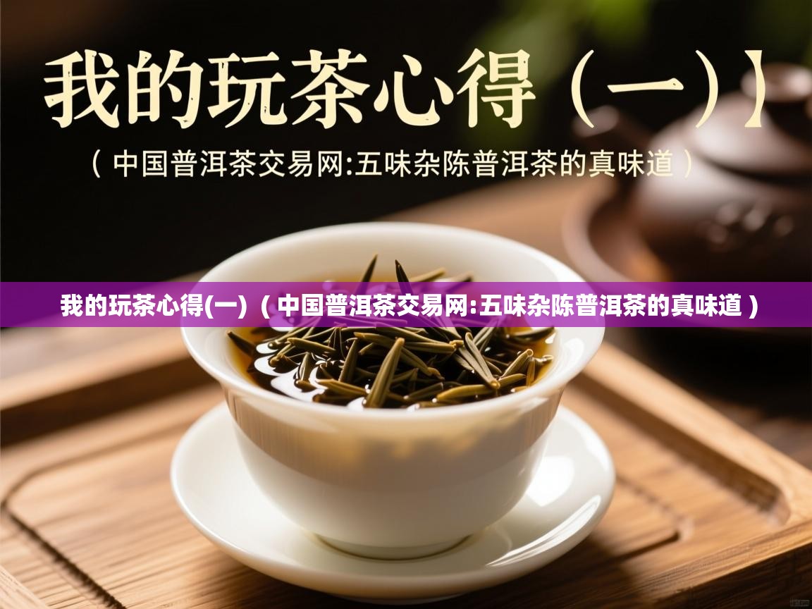 我的玩茶心得(一)  ( 中国普洱茶交易网:五味杂陈普洱茶的真味道 )  我的玩茶心得(一)  ( 中国普洱茶交易网:五味杂陈普洱茶的真味道 )