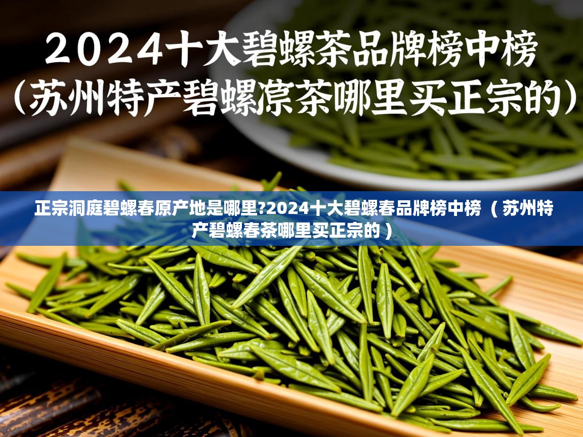 正宗洞庭碧螺春原产地是哪里?2024十大碧螺春品牌榜中榜  ( 苏州特产碧螺春茶哪里买正宗的 )  正宗洞庭碧螺春原产地是哪里?2024十大碧螺春品牌榜中榜  ( 苏州特产碧螺春茶哪里买正宗的 )