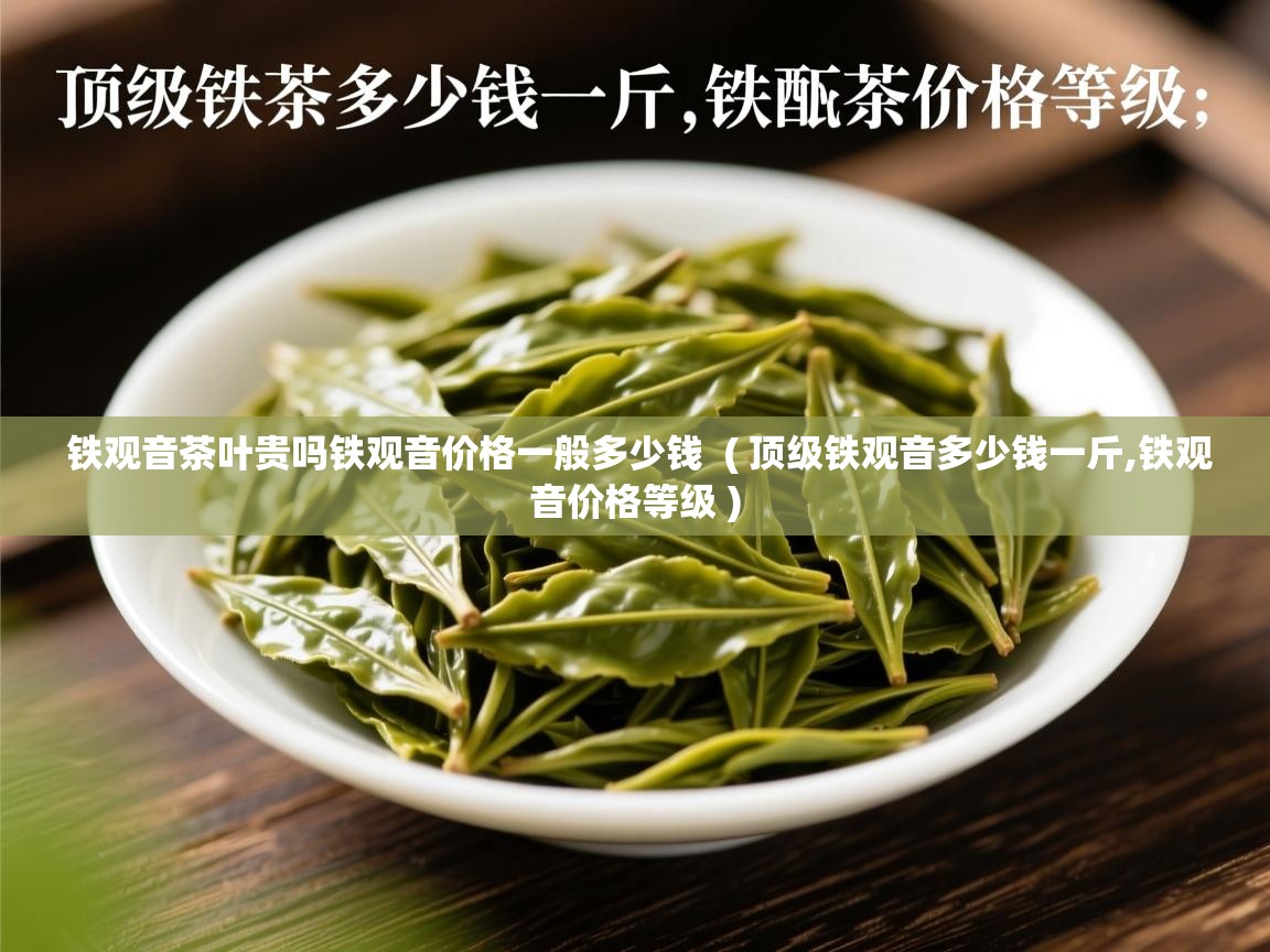 铁观音茶叶贵吗铁观音价格一般多少钱  ( 顶级铁观音多少钱一斤,铁观音价格等级 )  铁观音茶叶贵吗铁观音价格一般多少钱  ( 顶级铁观音多少钱一斤,铁观音价格等级 )