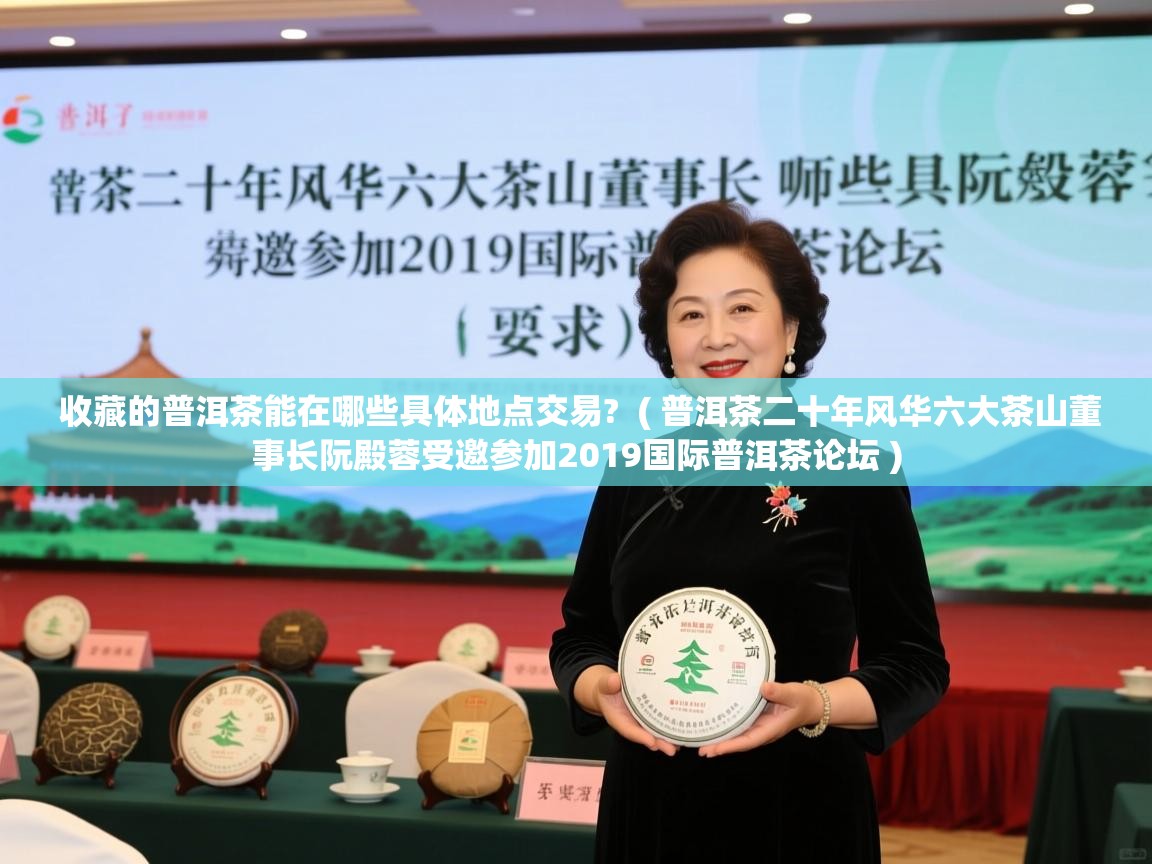收藏的普洱茶能在哪些具体地点交易?  ( 普洱茶二十年风华六大茶山董事长阮殿蓉受邀参加2019国际普洱茶论坛 )  收藏的普洱茶能在哪些具体地点交易?  ( 普洱茶二十年风华六大茶山董事长阮殿蓉受邀参加2019国际普洱茶论坛 )
