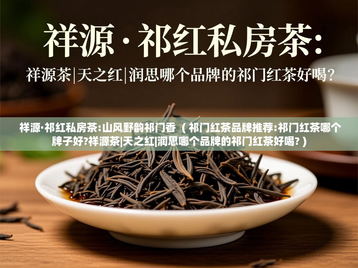  祥源·祁红私房茶:山风野韵祁门香  ( 祁门红茶品牌推荐:祁门红茶哪个牌子好?祥源茶|天之红|润思哪个品牌的祁门红茶好喝? )
