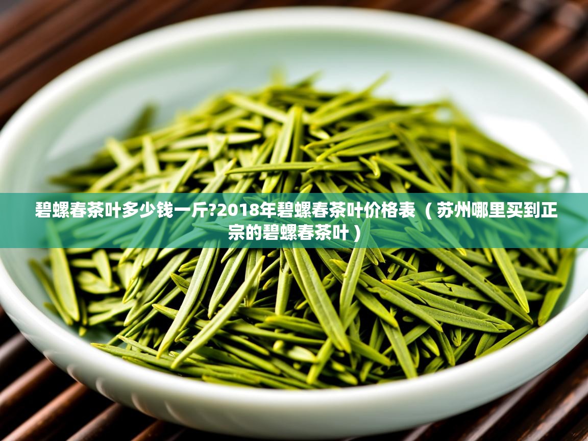  碧螺春茶叶多少钱一斤?2018年碧螺春茶叶价格表  ( 苏州哪里买到正宗的碧螺春茶叶 )