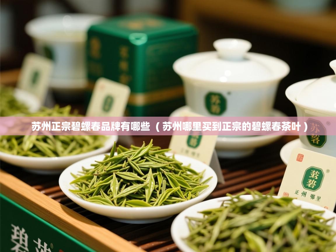 苏州正宗碧螺春品牌有哪些  ( 苏州哪里买到正宗的碧螺春茶叶 )  苏州正宗碧螺春品牌有哪些  ( 苏州哪里买到正宗的碧螺春茶叶 )