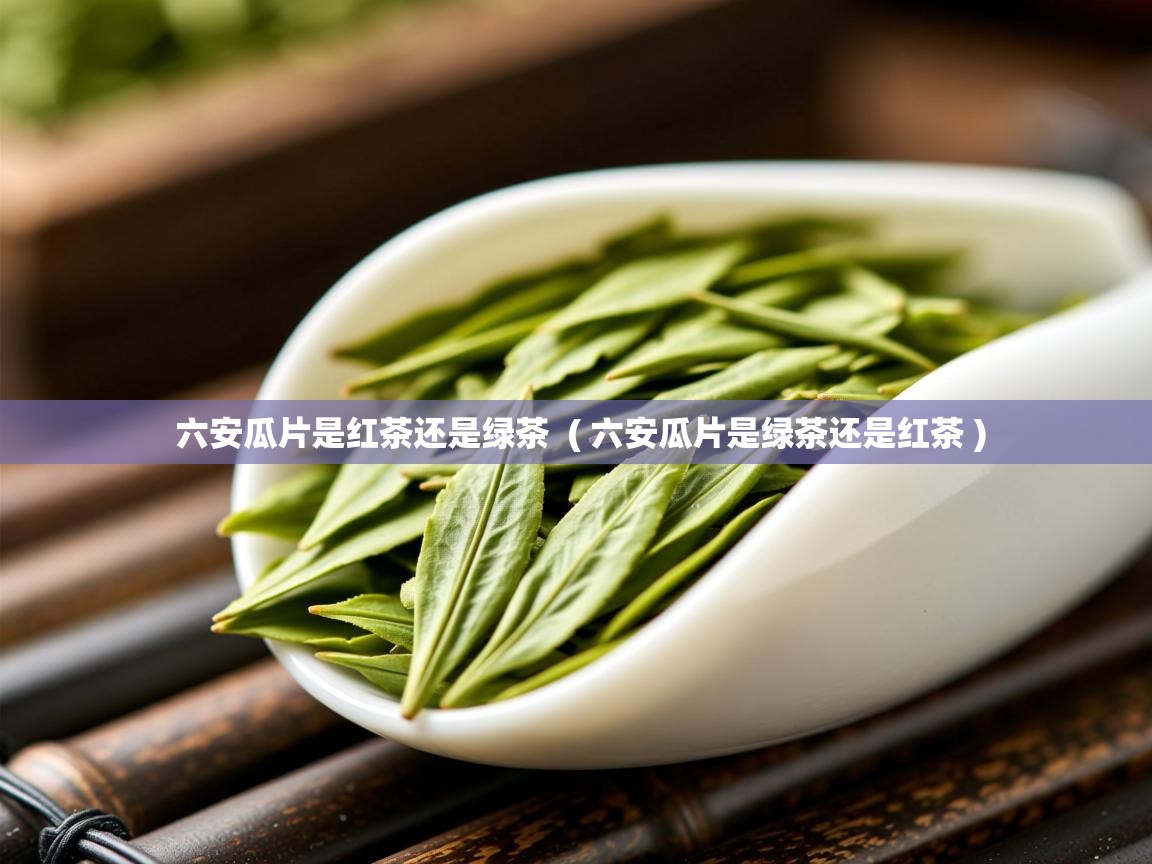 六安瓜片是红茶还是绿茶  ( 六安瓜片是绿茶还是红茶 )  六安瓜片是红茶还是绿茶  ( 六安瓜片是绿茶还是红茶 )