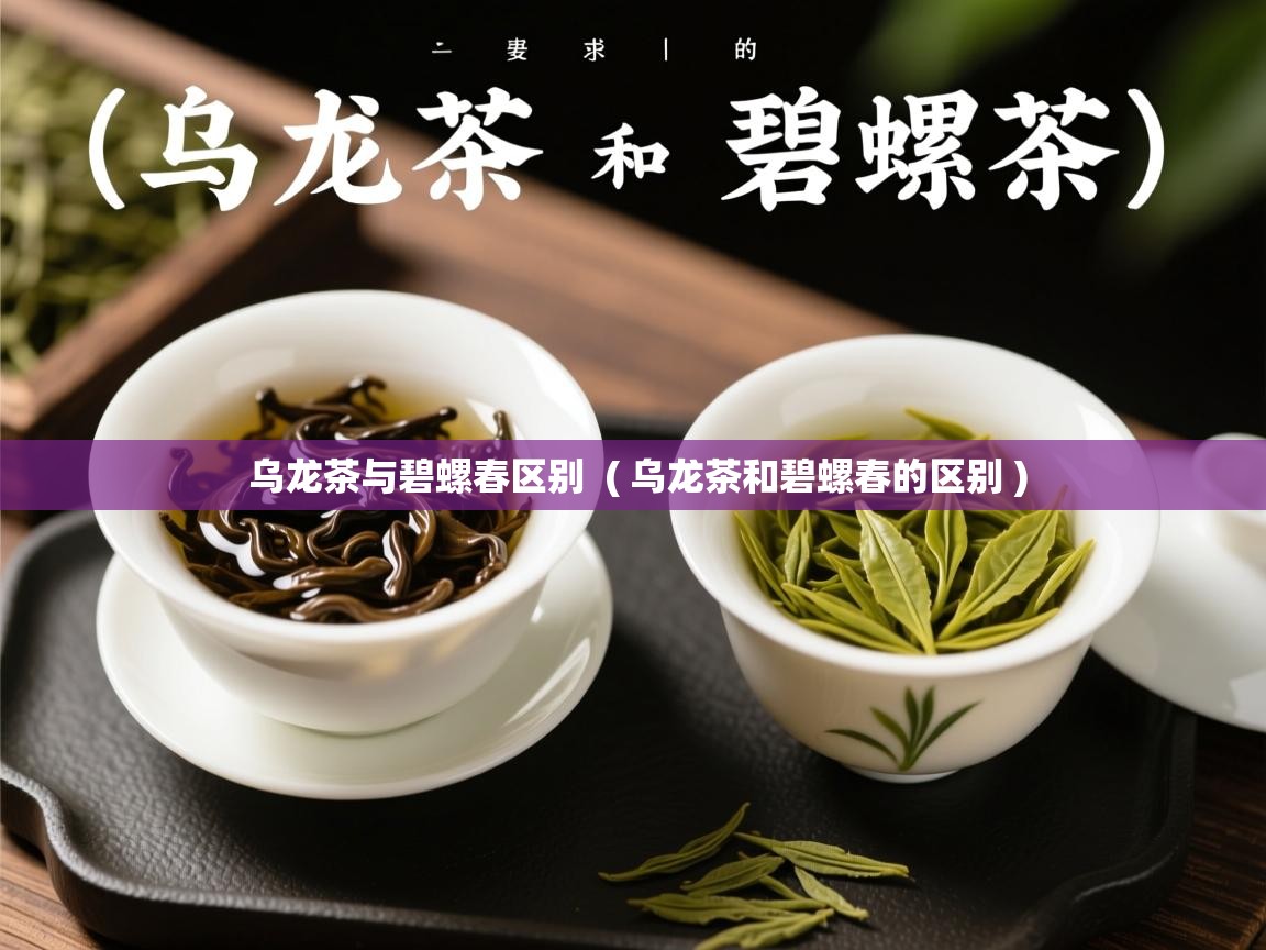 乌龙茶与碧螺春区别  ( 乌龙茶和碧螺春的区别 )  乌龙茶与碧螺春区别  ( 乌龙茶和碧螺春的区别 )