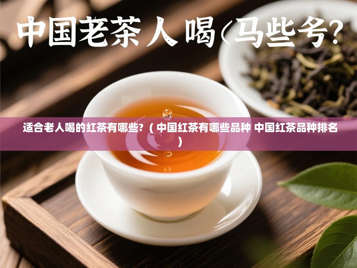  适合老人喝的红茶有哪些?  ( 中国红茶有哪些品种 中国红茶品种排名 )