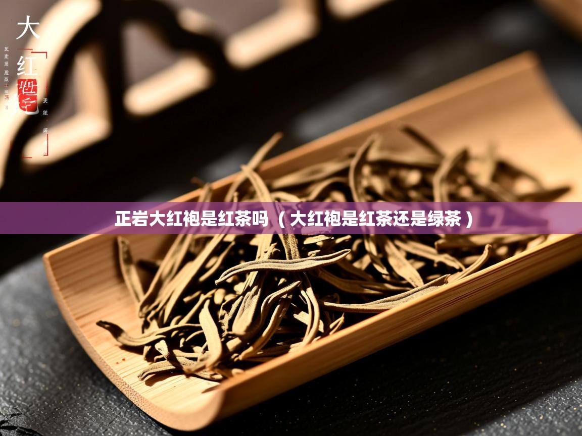 正岩大红袍是红茶吗  ( 大红袍是红茶还是绿茶 )  正岩大红袍是红茶吗  ( 大红袍是红茶还是绿茶 )