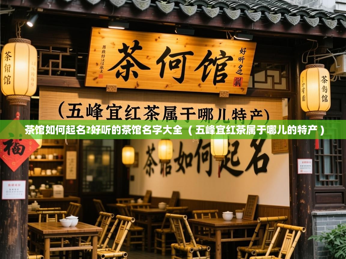 茶馆如何起名?好听的茶馆名字大全  ( 五峰宜红茶属于哪儿的特产 )  茶馆如何起名?好听的茶馆名字大全  ( 五峰宜红茶属于哪儿的特产 )