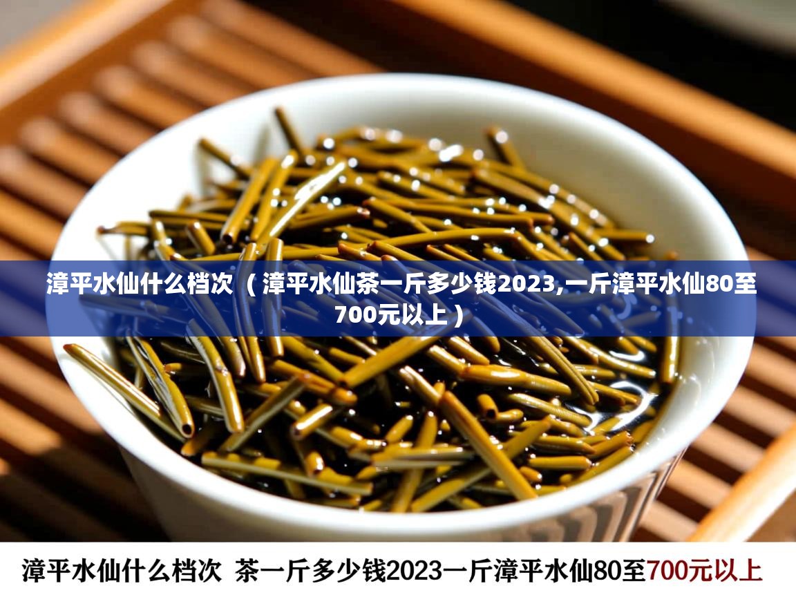 漳平水仙什么档次  ( 漳平水仙茶一斤多少钱2023,一斤漳平水仙80至700元以上 )  漳平水仙什么档次  ( 漳平水仙茶一斤多少钱2023,一斤漳平水仙80至700元以上 )