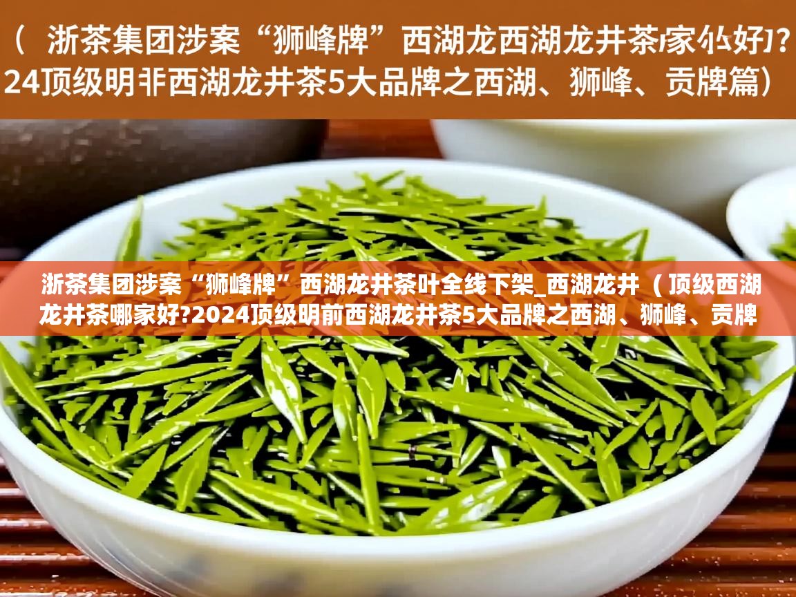  浙茶集团涉案“狮峰牌”西湖龙井茶叶全线下架_西湖龙井  ( 顶级西湖龙井茶哪家好?2024顶级明前西湖龙井茶5大品牌之西湖、狮峰、贡牌篇 )