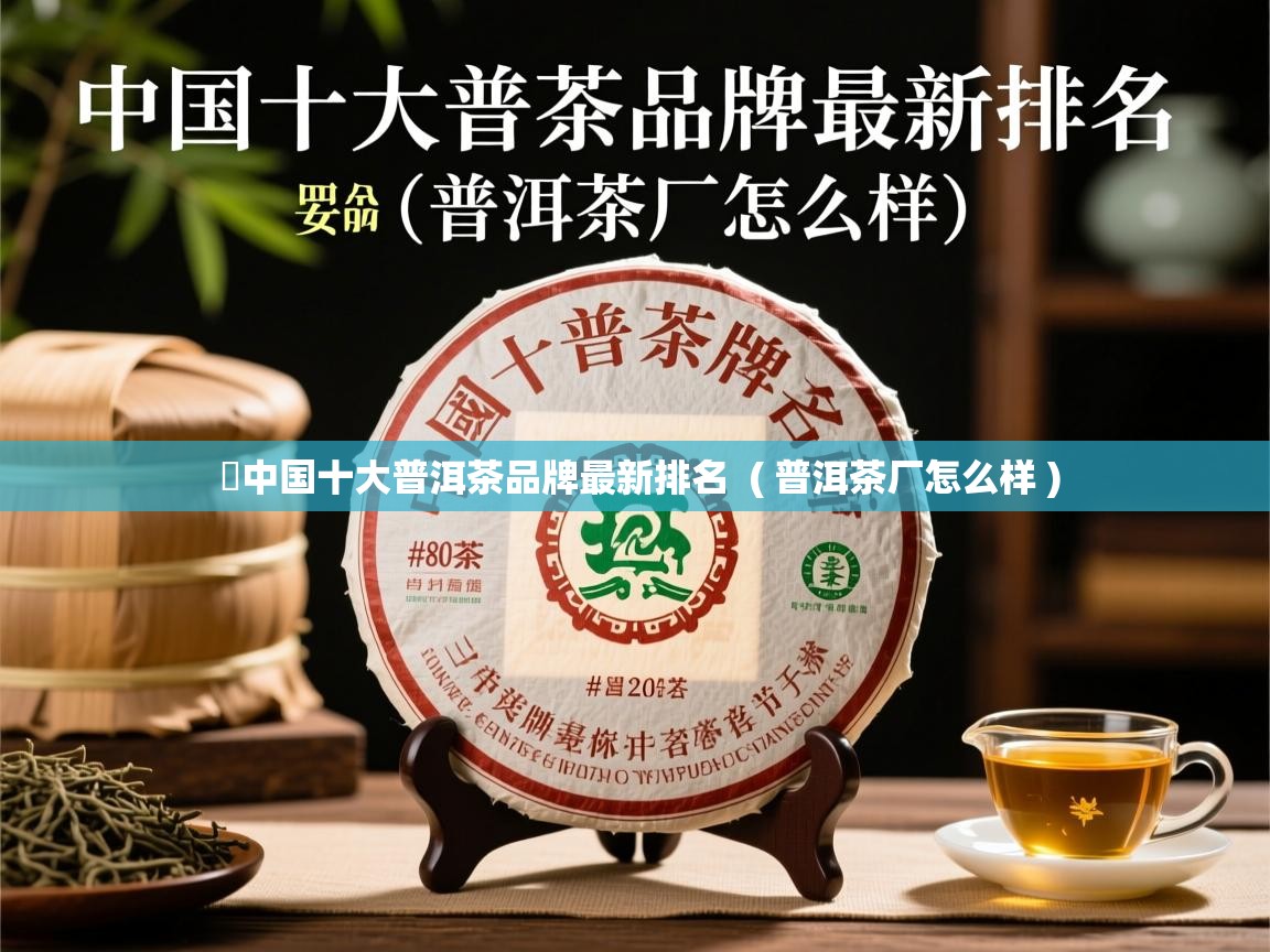  ​中国十大普洱茶品牌最新排名  ( 普洱茶厂怎么样 )