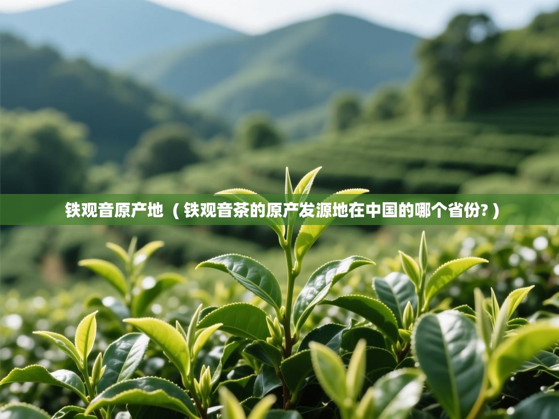 铁观音原产地  ( 铁观音茶的原产发源地在中国的哪个省份? )  铁观音原产地  ( 铁观音茶的原产发源地在中国的哪个省份? )