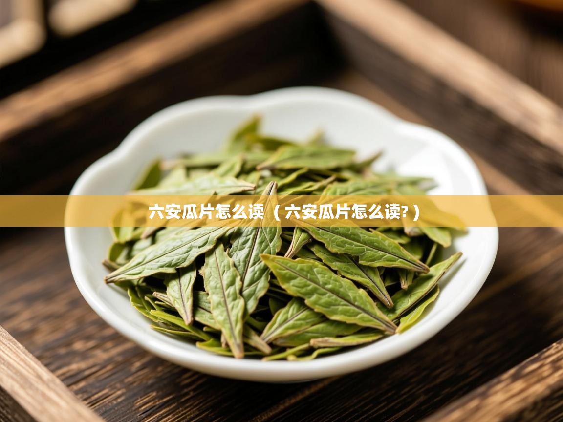 六安瓜片怎么读  ( 六安瓜片怎么读? )  六安瓜片怎么读  ( 六安瓜片怎么读? )