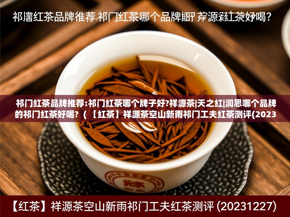 祁门红茶品牌推荐:祁门红茶哪个牌子好?祥源茶|天之红|润思哪个品牌的祁门红茶好喝?  ( 【红茶】祥源茶空山新雨祁门工夫红茶测评(20231227) )  祁门红茶品牌推荐:祁门红茶哪个牌子好?祥源茶|天之红|润思哪个品牌的祁门红茶好喝?  ( 【红茶】祥源茶空山新雨祁门工夫红茶测评(20231227) )