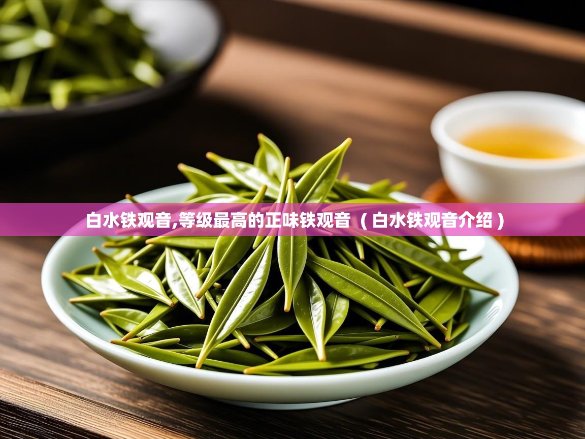 白水铁观音,等级最高的正味铁观音  ( 白水铁观音介绍 )  白水铁观音,等级最高的正味铁观音  ( 白水铁观音介绍 )