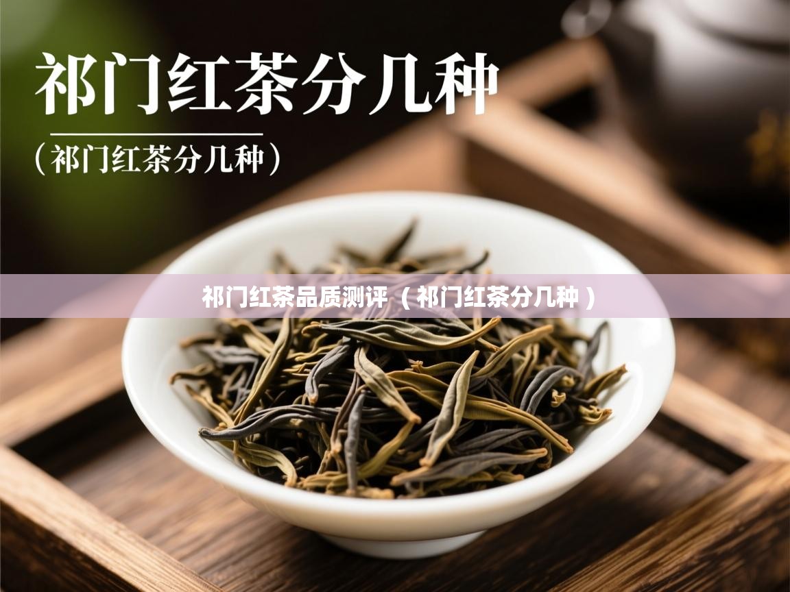 祁门红茶品质测评  ( 祁门红茶分几种 )  祁门红茶品质测评  ( 祁门红茶分几种 )