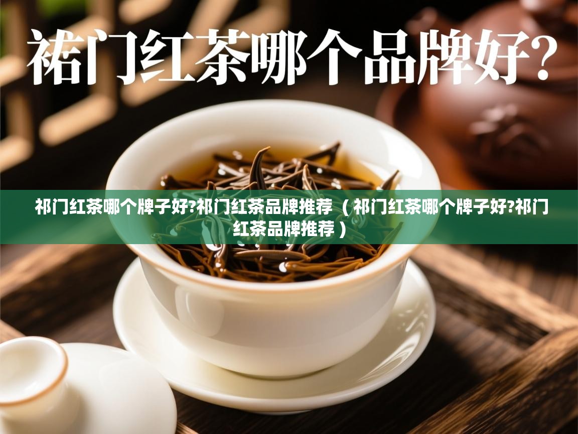 祁门红茶哪个牌子好?祁门红茶品牌推荐  ( 祁门红茶哪个牌子好?祁门红茶品牌推荐 )  祁门红茶哪个牌子好?祁门红茶品牌推荐  ( 祁门红茶哪个牌子好?祁门红茶品牌推荐 )