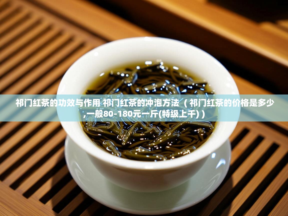 祁门红茶的功效与作用 祁门红茶的冲泡方法  ( 祁门红茶的价格是多少,一般80-180元一斤(特级上千) )  祁门红茶的功效与作用 祁门红茶的冲泡方法  ( 祁门红茶的价格是多少,一般80-180元一斤(特级上千) )