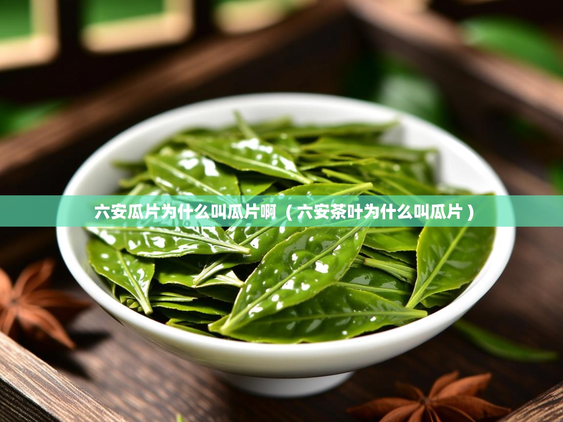  六安瓜片为什么叫瓜片啊  ( 六安茶叶为什么叫瓜片 )