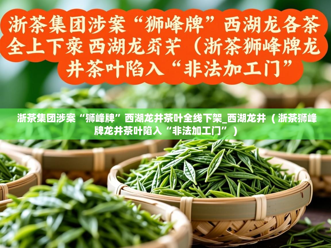  浙茶集团涉案“狮峰牌”西湖龙井茶叶全线下架_西湖龙井  ( 浙茶狮峰牌龙井茶叶陷入“非法加工门” )