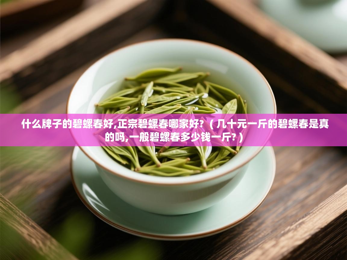 什么牌子的碧螺春好,正宗碧螺春哪家好?  ( 几十元一斤的碧螺春是真的吗,一般碧螺春多少钱一斤? )  什么牌子的碧螺春好,正宗碧螺春哪家好?  ( 几十元一斤的碧螺春是真的吗,一般碧螺春多少钱一斤? )