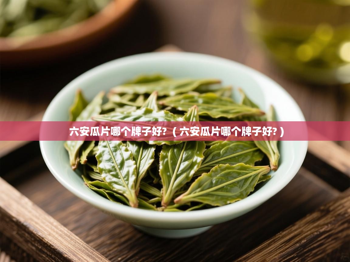 六安瓜片哪个牌子好?  ( 六安瓜片哪个牌子好? )  六安瓜片哪个牌子好?  ( 六安瓜片哪个牌子好? )
