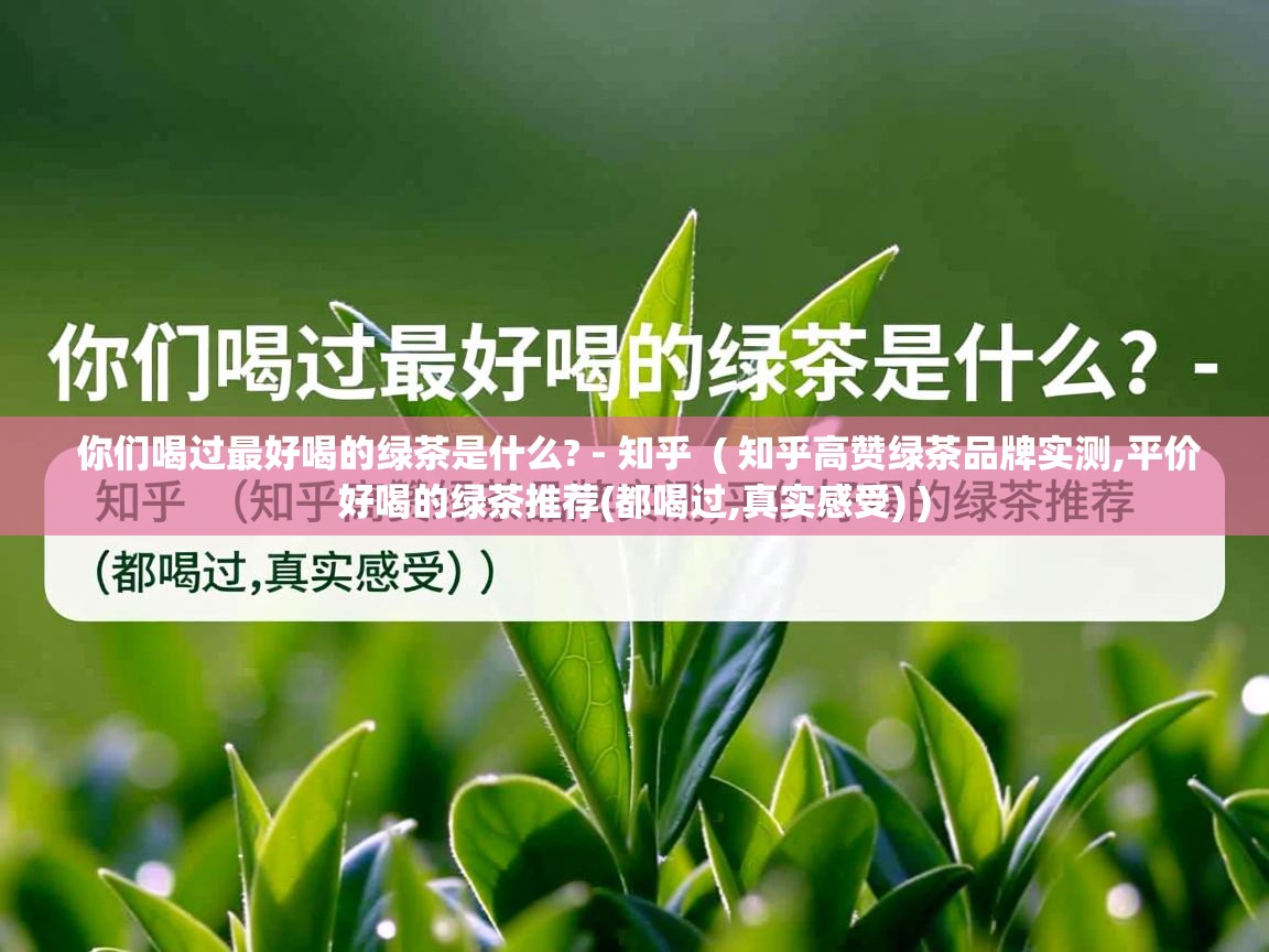 你们喝过最好喝的绿茶是什么? - 知乎  ( 知乎高赞绿茶品牌实测,平价好喝的绿茶推荐(都喝过,真实感受) )  你们喝过最好喝的绿茶是什么? - 知乎  ( 知乎高赞绿茶品牌实测,平价好喝的绿茶推荐(都喝过,真实感受) )